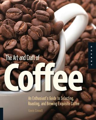 Art and Craft of Coffee: An Enthusiast's Guide to Selecting, Roasting, and Brewing Exquisite Coffee