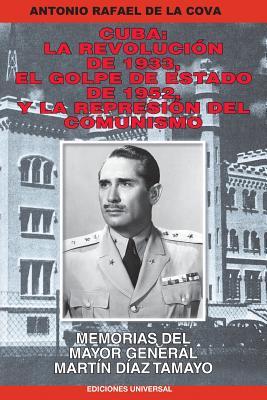 Cuba: La Revolucin de 1933, El Golpe de Estado de 1952, Y La Represin del Comunismo.: Memorias del Mayor General Martn D