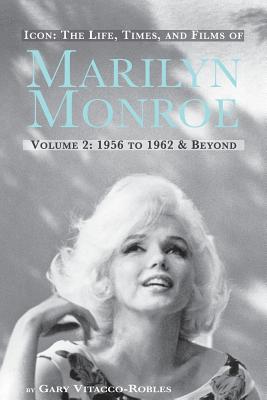 Icon: The Life, Times, and Films of Marilyn Monroe Volume 2 1956 to 1962 & Beyond