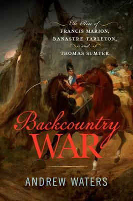 Backcountry War: The Rise of Francis Marion, Banastre Tarleton, and Thomas Sumter