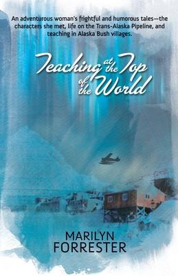 Teaching at the Top of the World: An adventurous woman's frightful and humorous tales-the characters she met, life on the Trans-Alaska pipeline, and t