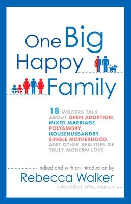 One Big Happy Family: 18 Writers Talk About Open Adoption, Mixed Marriage, Polyamory, Househusbandry, Single Motherhood, and Other Realities