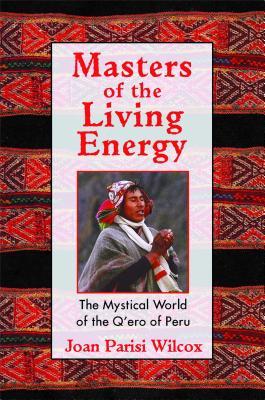 Masters of the Living Energy: The Mystical World of the Q'Ero of Peru