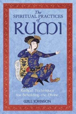 The Spiritual Practices of Rumi: Radical Techniques for Beholding the Divine