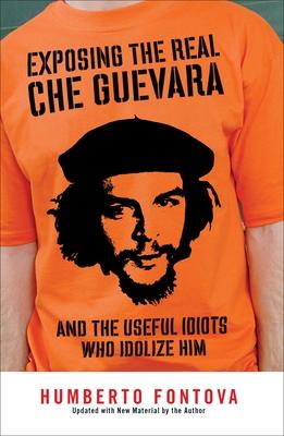 Exposing the Real Che Guevara: And the Useful Idiots Who Idolize Him