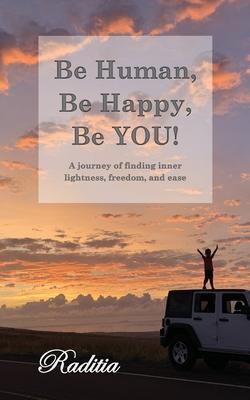 Be Human, Be Happy, Be You!: A journey of finding inner lightness, freedom, and ease