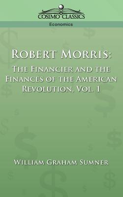 Robert Morris: The Financier and the Finances of the American Revolution, Vol. 1