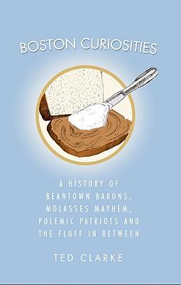 Boston Curiosities: A History of Beantown Barons, Molasses Mayhem, Polemic Patriots and the Fluff in Between