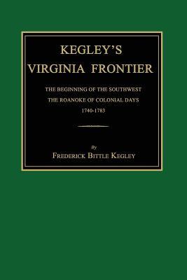 Kegley's Virginia Frontier: The Beginning of the Southwest, the Roanoke of Colonial Days, 1740-1783, with Maps and Illustrations