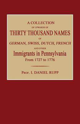 A Collection of Upwards of Thirty Thousand Names of German, Swiss, Dutch, French and Other Immigrants in Pennsylvania from 1727 to 1776