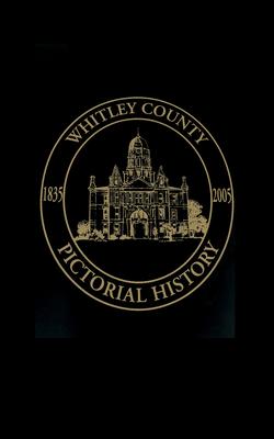 Whitley County, Indiana: Pictorial History, 1835-2005