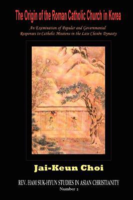 The Origin of the Roman Catholic Church in Korea: An Examination of Popular and Governmental Responses Catholic Missions in the Late Chosn Dynasty