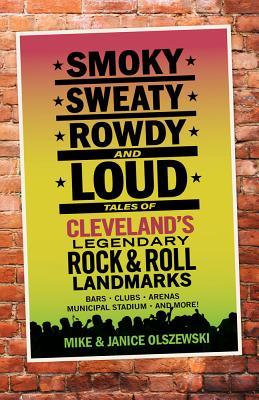 Smoky, Sweaty, Rowdy, and Loud: Tales of Cleveland's Legendary Rock & Roll Landmarks