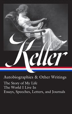 Helen Keller: Autobiographies & Other Writings (Loa #378): The Story of My Life / The World I Live in / Essays, Speeches, Letters, and Jour Nals