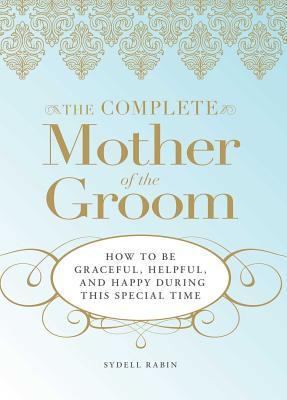 The Complete Mother of the Groom: How to Be Graceful, Helpful and Happy During This Special Time