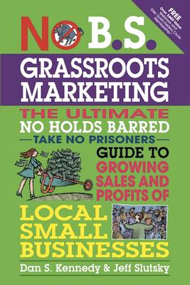 No B.S. Grassroots Marketing: The Ultimate No Holds Barred Take No Prisoner Guide to Growing Sales and Profits of Local Small Businesses