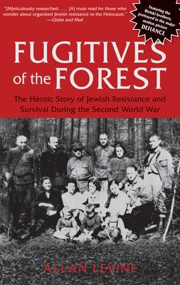 Fugitives of the Forest: The Heroic Story Of Jewish Resistance And Survival During The Second World War