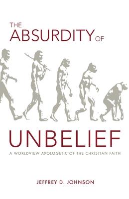 The Absurdity of Unbelief: A Worldview Apologetic of the Christian Faith