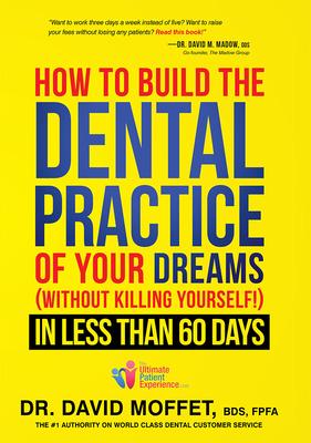 How to Build the Dental Practice of Your Dreams: (Without Killing Yourself!) in Less Than 60 Days