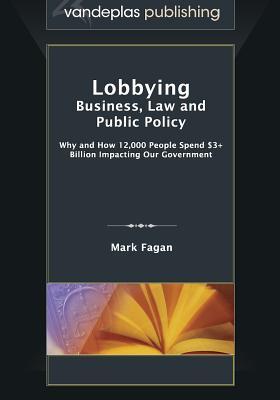 Lobbying: Business, Law and Public Policy, Why and How 12,000 People Spend $3+ Billion Impacting Our Government