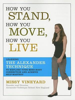 How You Stand, How You Move, How You Live: Learning the Alexander Technique to Explore Your Mind-Body Connection and Achieve Self-Mastery