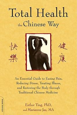 Total Health the Chinese Way: An Essential Guide to Easing Pain, Reducing Stress, Treating Illness, and Restoring the Body Through Traditional Chine