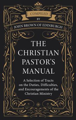 The Christian Pastor's Manual: A Selection of Tracts on the Duties, Difficulties, and Encouragements of the Christian Ministry