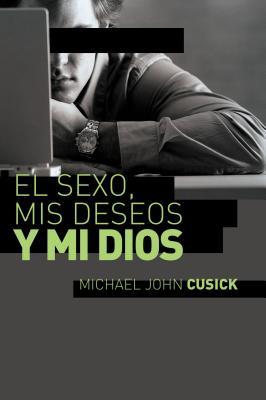 El Sexo, MIS Deseos Y Mi Dios: Cmo Descubir El Deseo Divino Debajo de la Lucha Sexual