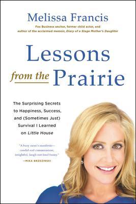 Lessons from the Prairie: The Surprising Secrets to Happiness, Success, and (Sometimes Just) Survival I Learned on Little House