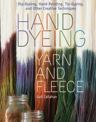 Hand Dyeing Yarn and Fleece: Dip-Dyeing, Hand-Painting, Tie-Dyeing, and Other Creative Techniques