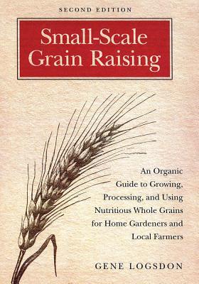 Small-Scale Grain Raising: An Organic Guide to Growing, Processing, and Using Nutritious Whole Grains for Home Gardeners and Local Farmers, 2nd E