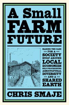 A Small Farm Future: Making the Case for a Society Built Around Local Economies, Self-Provisioning, Agricultural Diversity and a Shared Ear