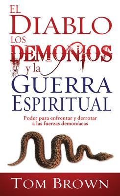 El Diablo, Los Demonios Y La Guerra Espiritual: Poder Para Enfrentar Y Derrotar a Las Fuerzas Demonacas