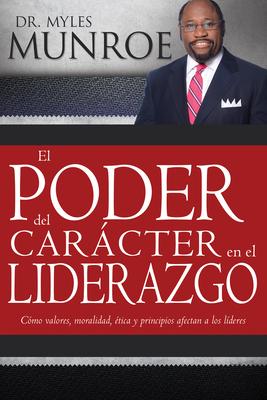 El Poder del Carcter En El Liderazgo: Como Valores, Moralidad, Etica Y Principios Afectan a Los Lideres