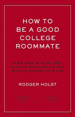 How to Be a Good College Roommate: A 64-Page, Step-By-Step Guide to Surviving College Without Ruining Your Life