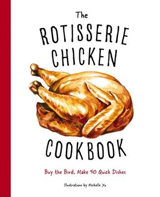 The Rotisserie Chicken Cookbook: Buy the Bird, Make 50 Quick Dishes