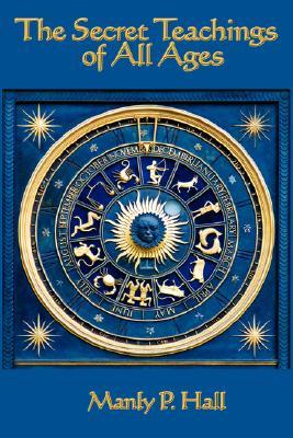 The Secret Teachings of All Ages: An Encyclopedic Outline of Masonic, Hermetic, Qabbalistic and Rosicrucian Symbolical Philosophy