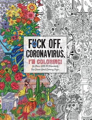 Fuck Off, Coronavirus, I'm Coloring: Self-Care for the Self-Quarantined, A Humorous Adult Swear Word Coloring Book During COVID-19 Pandemic