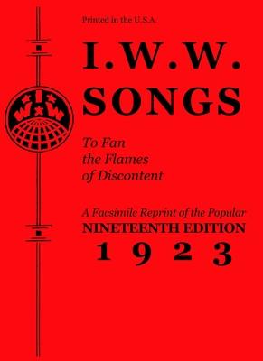 I.W.W. Songs to Fan the Flames of Discontent: A Facsimile Reprint of the Nineteenth Edition (1923) of the Little Red Song Book