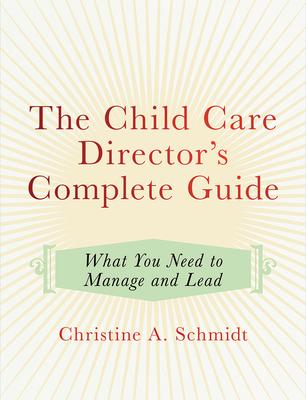 The Child Care Director's Complete Guide: What You Need to Manage and Lead