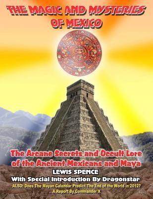 The Magick And Mysteries Of Mexico: Arcane Secrets and Occult Lore of the Ancient Mexicans and Maya