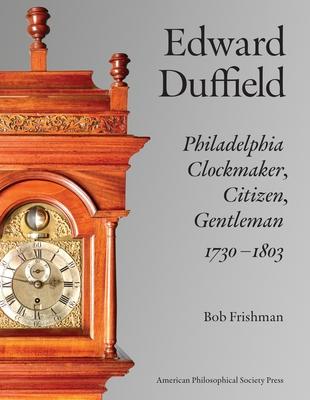 Edward Duffield: Philadelphia Clockmaker, Citizen, Gentleman, 1730-1803