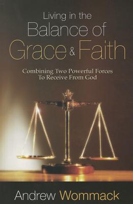 Living in the Balance of Grace and Faith: Combining Two Powerful Forces to Receive from God