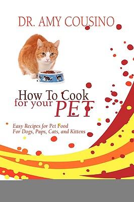 How to Cook for Your Pet: Easy Recipes for Pet Food for Dogs, Pups, Cats, and Kittens