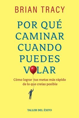 Por qu caminar cuando puedes volar: Cmo lograr tus metas meas rpido de los que creas posible