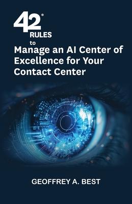 42 Rules to Manage an AI Center of Excellence for Your Contact Center: An overview of how to create an artifi cial intelligence center of excellence f