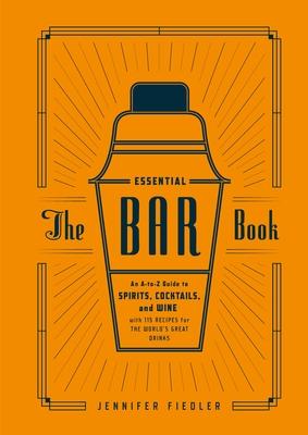 The Essential Bar Book: An A-To-Z Guide to Spirits, Cocktails, and Wine, with 115 Recipes for the World's Great Drinks