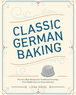 Classic German Baking: The Very Best Recipes for Traditional Favorites, from Pfeffernsse to Streuselkuchen