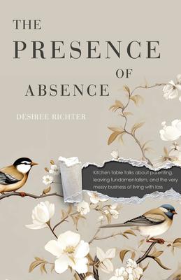 The Presence of Absence: Kitchen Table Talks about Parenting, Leaving Fundamentalism, and the Very Messy Business of Living with Loss