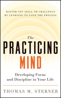 The Practicing Mind: Developing Focus and Discipline in Your Life -- Master Any Skill or Challenge by Learning to Love the Process